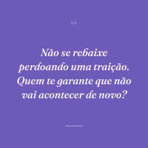 Não se rebaixe perdoando uma traição. Quem te garante que não vai acontecer de novo?