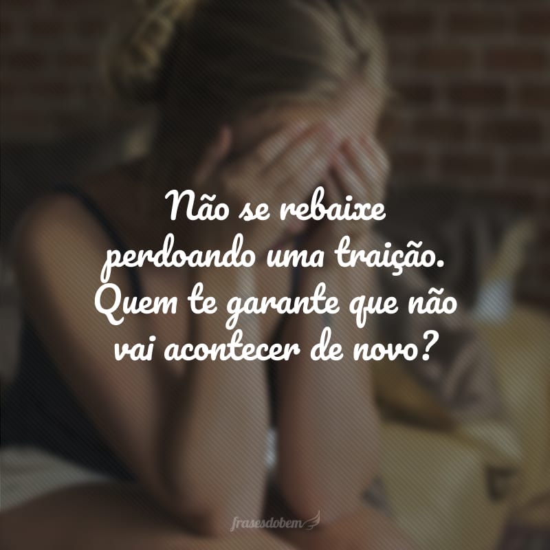 Não se rebaixe perdoando uma traição. Quem te garante que não vai acontecer de novo?