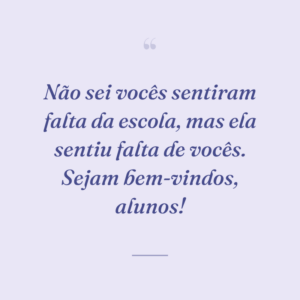 Não sei vocês sentiram falta da escola, mas ela sentiu falta de vocês. Sejam bem-vindos, alunos!