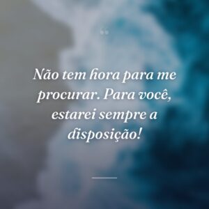 Não tem hora para me procurar. Para você, estarei sempre a disposição!