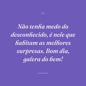 Não tenha medo do desconhecido, é nele que habitam as melhores surpresas. Bom dia, galera do bem!