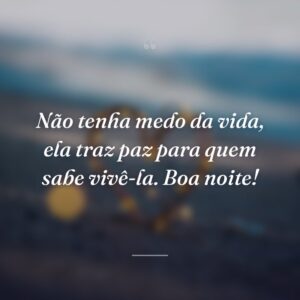 Não tenha medo da vida, ela traz paz para quem sabe vivê-la. Boa noite!