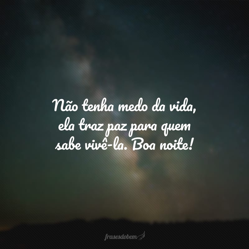 Não tenha medo da vida, ela traz paz para quem sabe vivê-la. Boa noite!