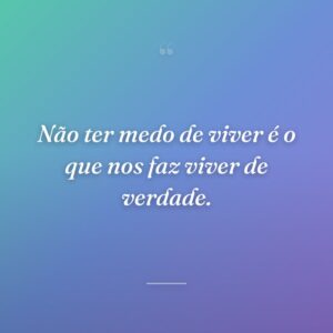 Não ter medo de viver é o que nos faz viver de verdade.