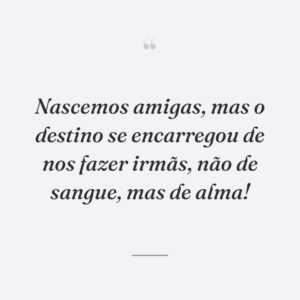 Nascemos amigas, mas o destino se encarregou de nos fazer irmãs, não de sangue, mas de alma!