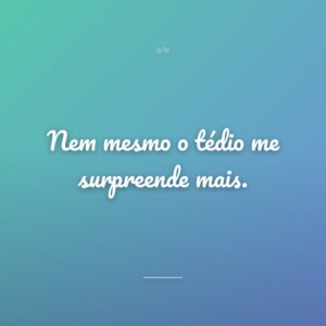Nem mesmo o tédio me surpreende mais.