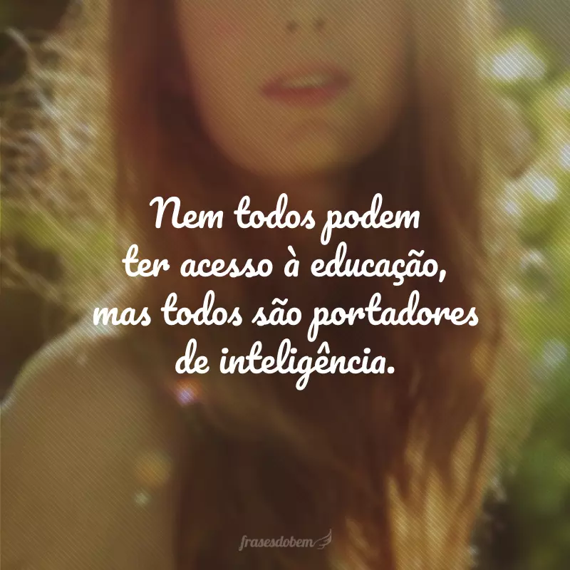 Nem todos podem ter acesso à educação, mas todos são portadores de inteligência. 