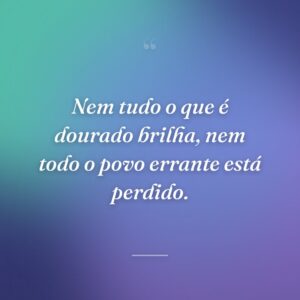 Nem tudo o que é dourado brilha, nem todo o povo errante está perdido.