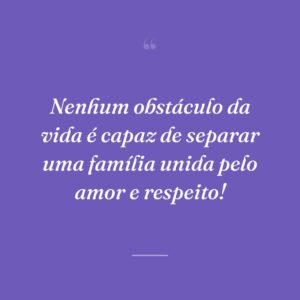 Nenhum obstáculo da vida é capaz de separar uma família unida pelo amor e respeito!