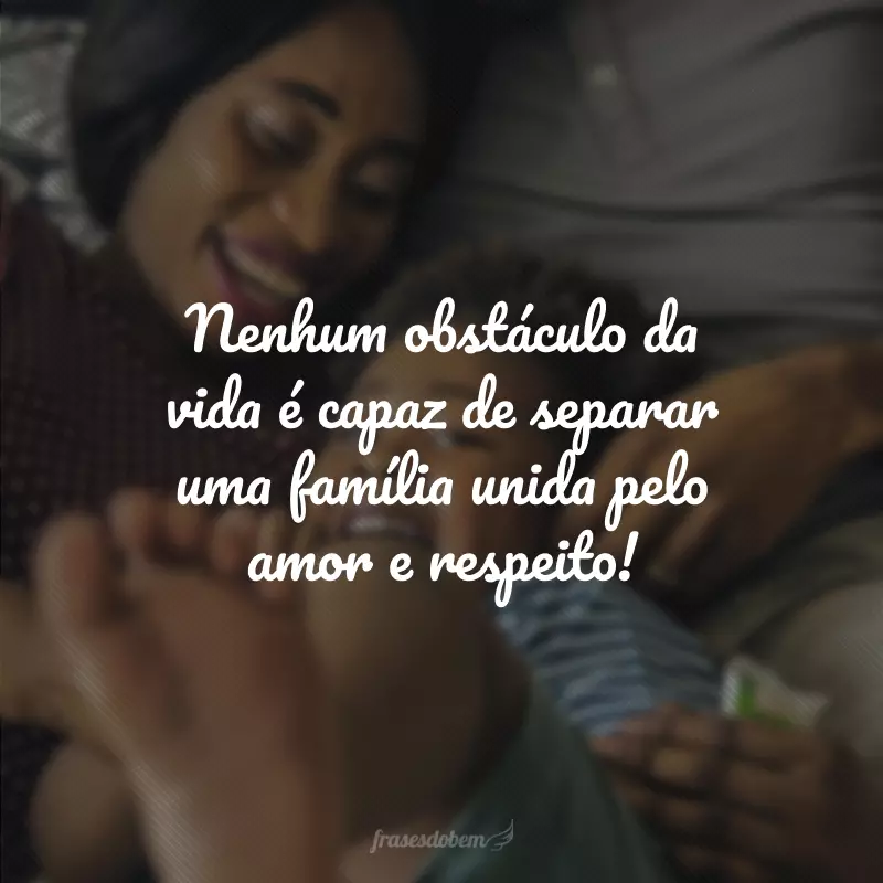 Nenhum obstáculo da vida é capaz de separar uma família unida pelo amor e respeito!