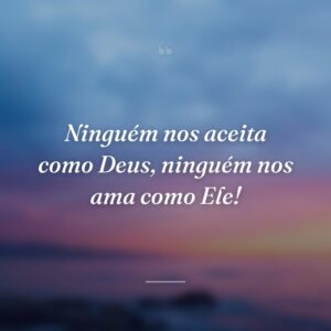 Ninguém nos aceita como Deus, ninguém nos ama como Ele!