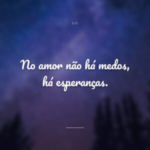 No amor não há medos, há esperanças.