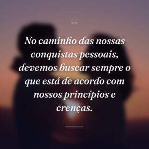 No caminho das nossas conquistas pessoais, devemos buscar sempre o que está de acordo com nossos princípios e crenças.