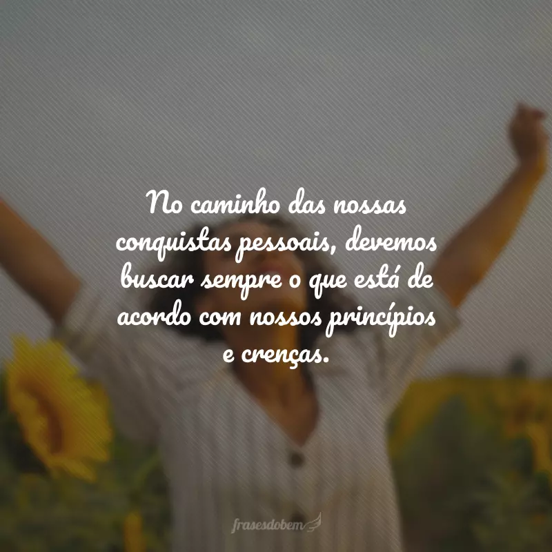 No caminho das nossas conquistas pessoais, devemos buscar sempre o que está de acordo com nossos princípios e crenças.