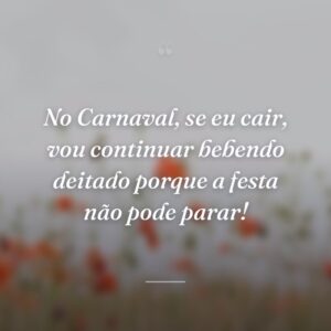 No Carnaval, se eu cair, vou continuar bebendo deitado porque a festa não pode parar!