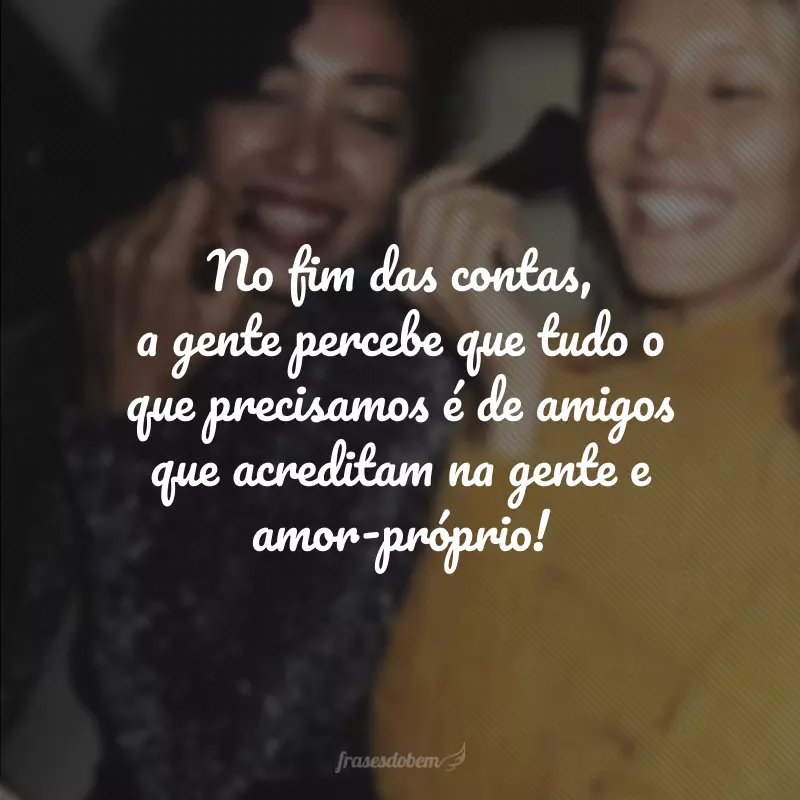 No fim das contas, a gente percebe que tudo o que precisamos é de amigos que acreditam na gente e amor-próprio!