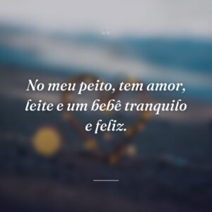 No meu peito, tem amor, leite e um bebê tranquilo e feliz.