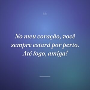 No meu coração, você sempre estará por perto. Até logo, amiga!