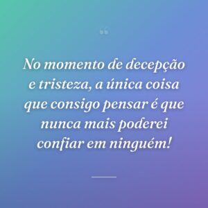No momento de decepção e tristeza, a única coisa que consigo pensar é que nunca mais poderei confiar em ninguém!