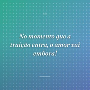 No momento que a traição entra, o amor vai embora!