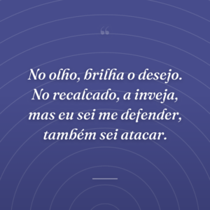 No olho, brilha o desejo. No recalcado, a inveja, mas eu sei me defender, também sei atacar.