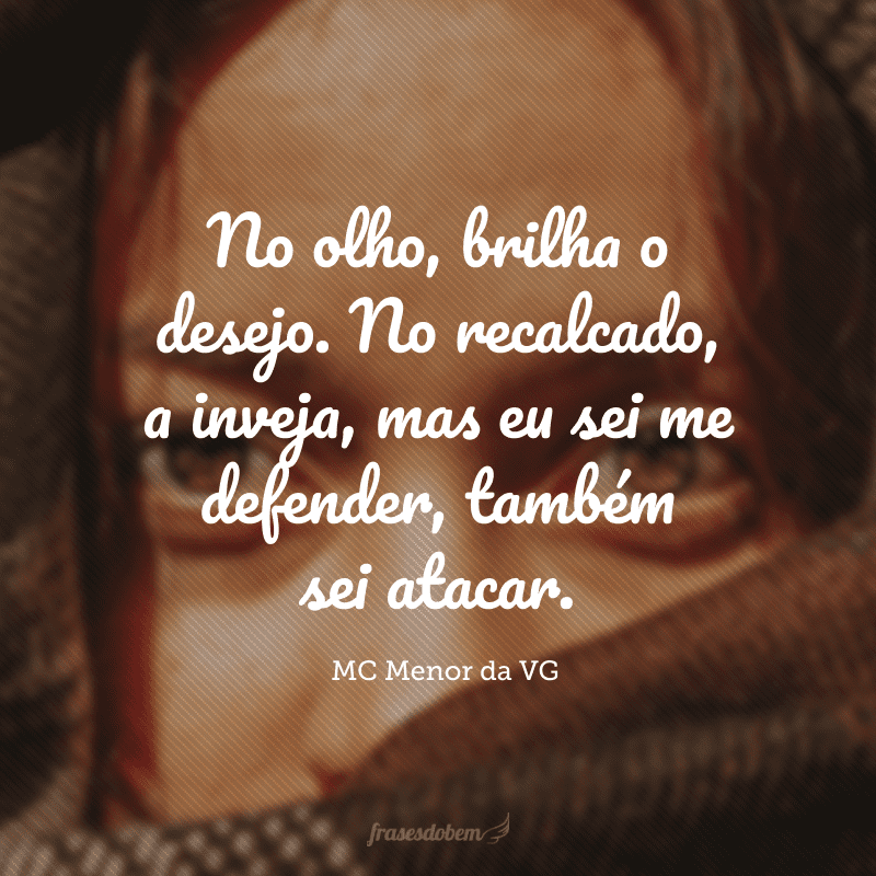 No olho, brilha o desejo. No recalcado, a inveja, mas eu sei me defender, também sei atacar.