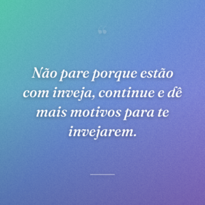 Não pare porque estão com inveja, continue e dê mais motivos para te invejarem.