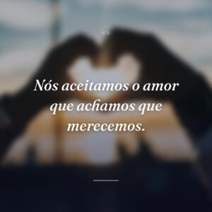 Nós aceitamos o amor que achamos que merecemos.