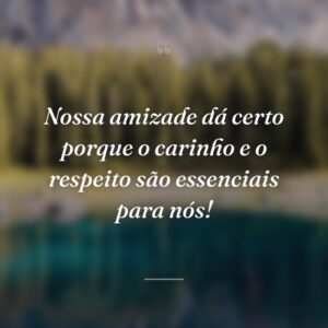 Nossa amizade dá certo porque o carinho e o respeito são essenciais para nós!