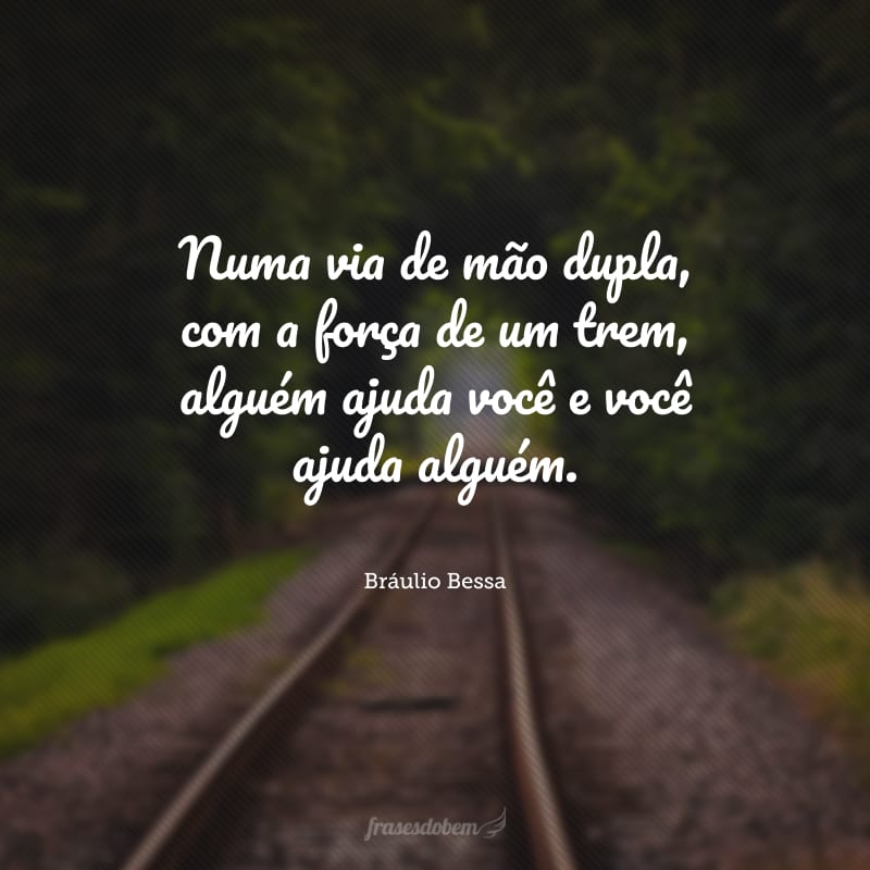 Numa via de mão dupla, com a força de um trem, alguém ajuda você e você ajuda alguém.