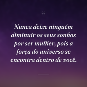 Nunca deixe ninguém diminuir os seus sonhos por ser mulher, pois a força do universo se encontra dentro de você.