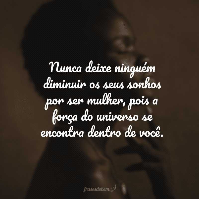 Nunca deixe ninguém diminuir os seus sonhos por ser mulher, pois a força do universo se encontra dentro de você. 