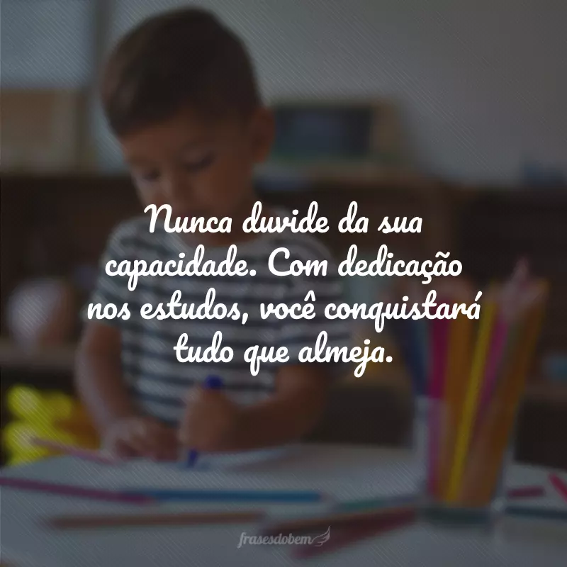 Nunca duvide da sua capacidade. Com dedicação nos estudos, você conquistará tudo que almeja. 