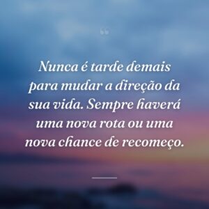 Nunca é tarde demais para mudar a direção da sua vida. Sempre haverá uma nova rota ou uma nova chance de recomeço.