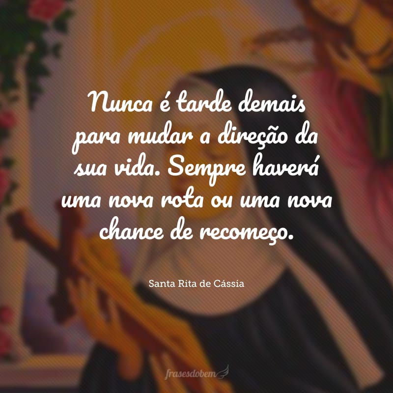 Nunca é tarde demais para mudar a direção da sua vida. Sempre haverá uma nova rota ou uma nova chance de recomeço.