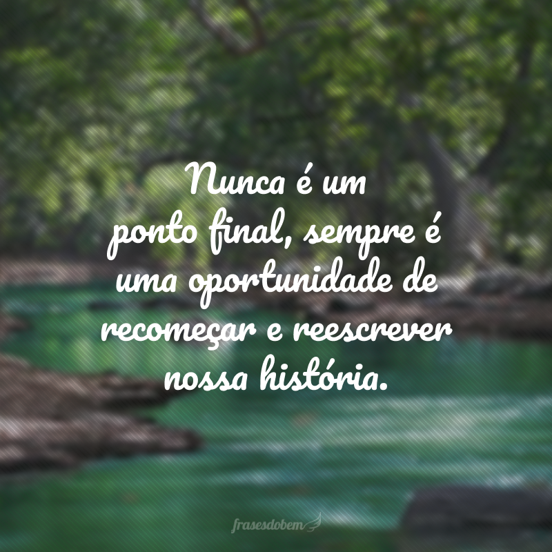 Nunca é um ponto final, sempre é uma oportunidade de recomeçar e reescrever nossa história.