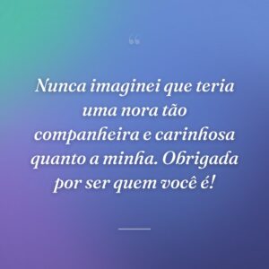 Nunca imaginei que teria uma nora tão companheira e carinhosa quanto a minha. Obrigada por ser quem você é!