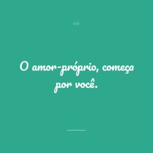 O amor-próprio, começa por você.