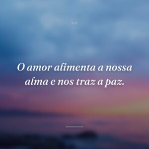 O amor alimenta a nossa alma e nos traz a paz.