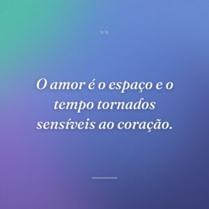 O amor é o espaço e o tempo tornados sensíveis ao coração.