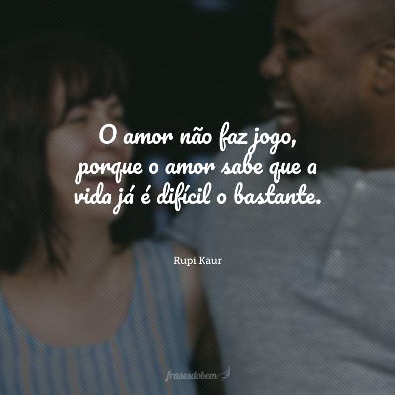O amor não faz jogo, porque o amor sabe que a vida já é difícil o bastante.