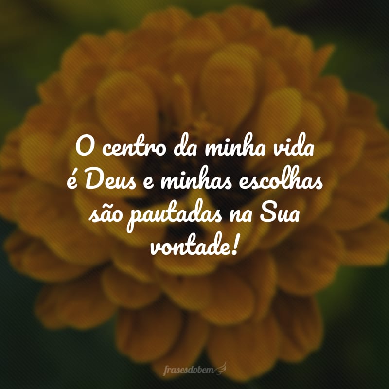 O centro da minha vida é Deus e minhas escolhas são pautadas na Sua vontade!