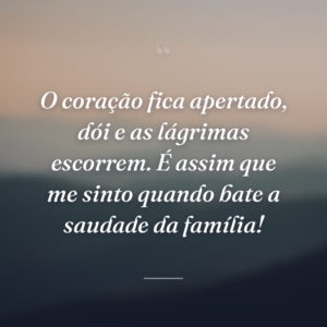 O coração fica apertado, dói e as lágrimas escorrem. É assim que me sinto quando bate a saudade da família!