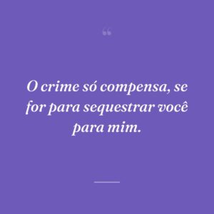 O crime só compensa, se for para sequestrar você para mim.