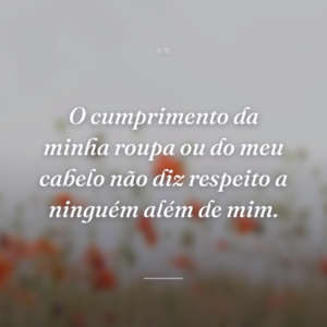 O cumprimento da minha roupa ou do meu cabelo não diz respeito a ninguém além de mim.