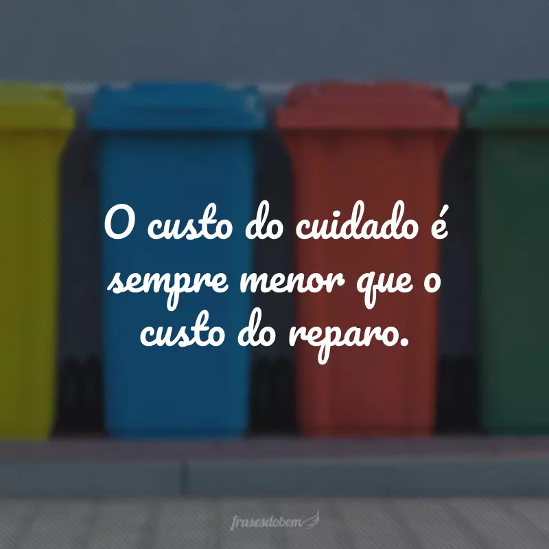 O custo do cuidado é sempre menor que o custo do reparo.