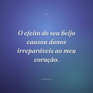 O efeito do seu beijo causou danos irreparáveis ao meu coração.