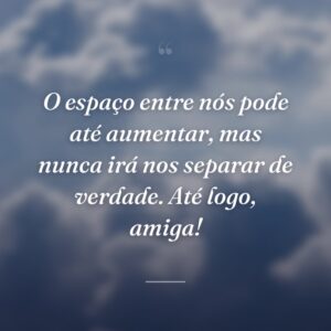 O espaço entre nós pode até aumentar, mas nunca irá nos separar de verdade. Até logo, amiga!