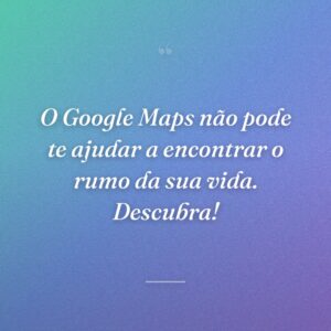 O Google Maps não pode te ajudar a encontrar o rumo da sua vida. Descubra!