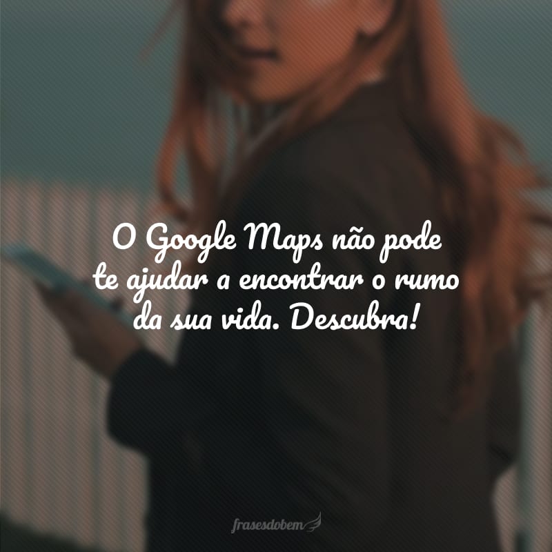 O Google Maps não pode te ajudar a encontrar o rumo da sua vida. Descubra!